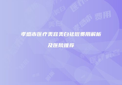 孝感市医疗美容美白祛斑费用解析及医院推荐