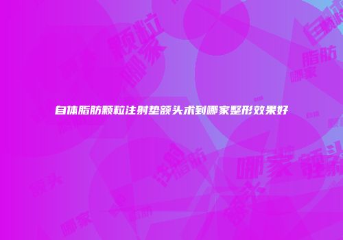 自体脂肪颗粒注射垫额头术到哪家整形效果好