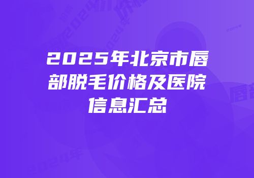 2025年北京市唇部脱毛价格及医院信息汇总