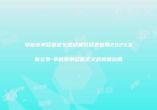 阜新市单冠固定义齿修复价目表官网2025全新公布-阜新市单冠固定义齿修复价格
