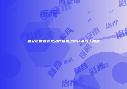 西安市复合彩光治疗痤疮医院排名前十盘点