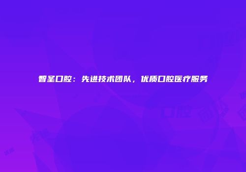 智圣口腔：先进技术团队，优质口腔医疗服务