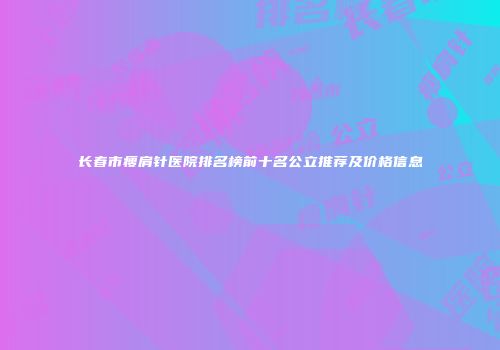 长春市瘦肩针医院排名榜前十名公立推荐及价格信息