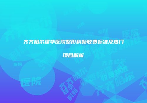 齐齐哈尔建华医院整形科新收费标准及热门项目解析