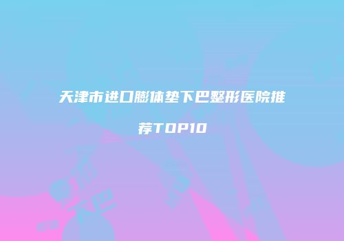 天津市进口膨体垫下巴整形医院推荐TOP10