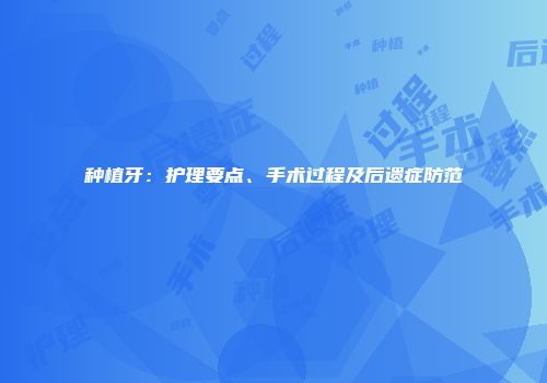 种植牙：护理要点、手术过程及后遗症防范