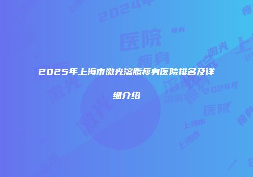 2025年上海市激光溶脂瘦身医院排名及详细介绍