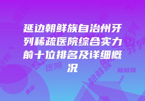 延边朝鲜族自治州牙列稀疏医院综合实力前十位排名及详细概况