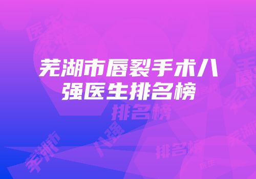 芜湖市唇裂手术八强医生排名榜