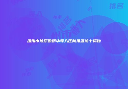 扬州市玻尿酸精华导入医院排名前十揭秘