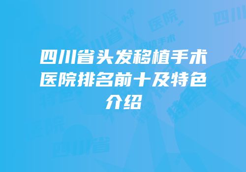 四川省头发移植手术医院排名前十及特色介绍