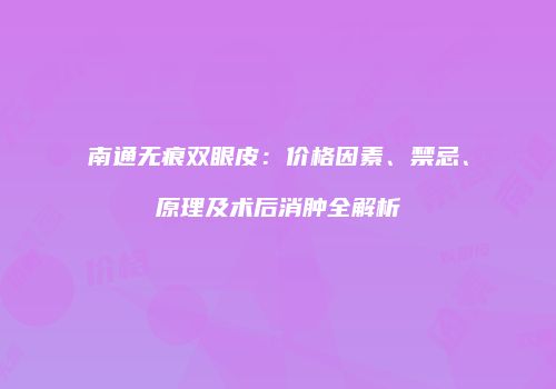 南通无痕双眼皮：价格因素、禁忌、原理及术后消肿全解析