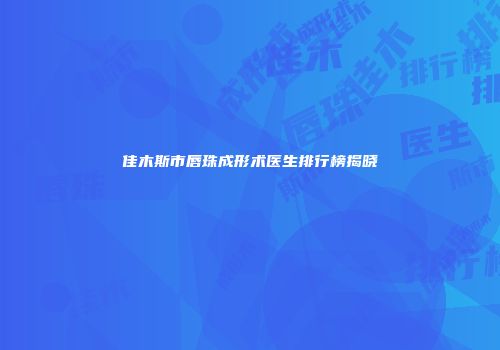 佳木斯市唇珠成形术医生排行榜揭晓