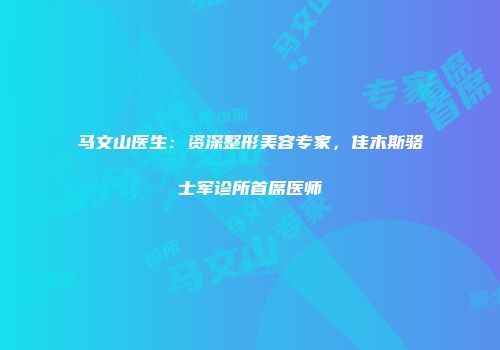 马文山医生：资深整形美容专家，佳木斯骆士军诊所首席医师