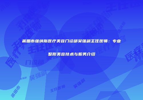 莆田市维纳斯医疗美容门诊部吴强副主任医师：专业整形美容技术与服务介绍