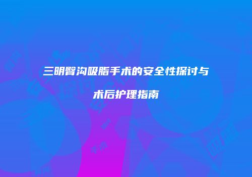 三明臀沟吸脂手术的安全性探讨与术后护理指南