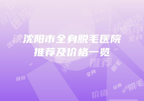 沈阳市全身脱毛医院推荐及价格一览