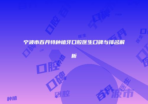 宁波市百丹特种植牙口腔医生口碑与排名解析