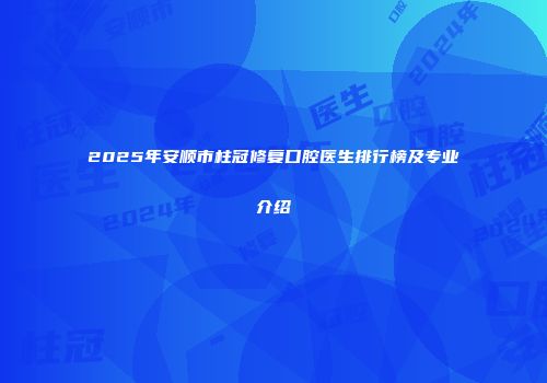 2025年安顺市柱冠修复口腔医生排行榜及专业介绍