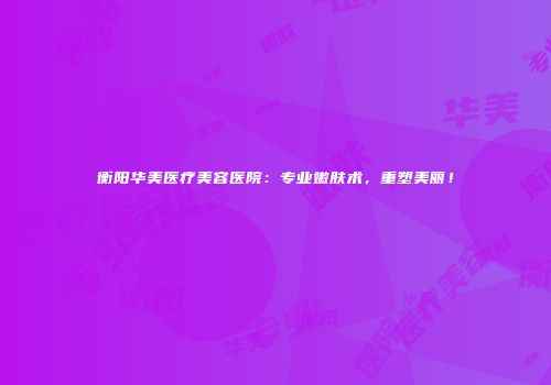 衡阳华美医疗美容医院：专业嫩肤术，重塑美丽！