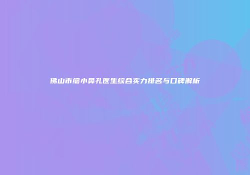 佛山市缩小鼻孔医生综合实力排名与口碑解析