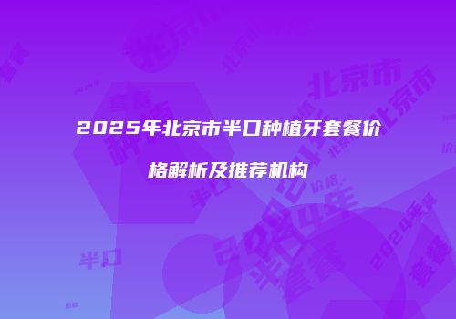 2025年北京市半口种植牙套餐价格解析及推荐机构