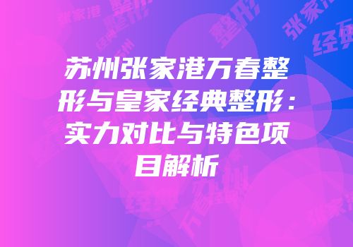 苏州张家港万春整形与皇家经典整形：实力对比与特色项目解析