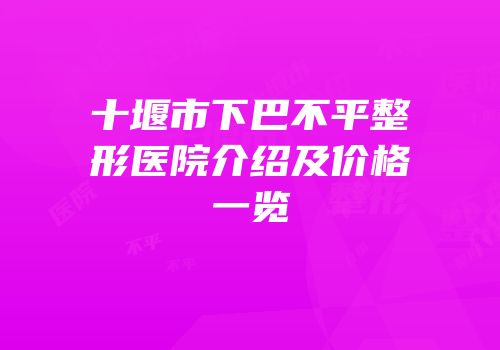 十堰市下巴不平整形医院介绍及价格一览