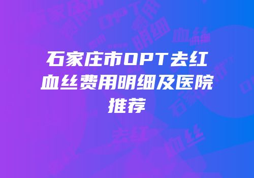 石家庄市OPT去红血丝费用明细及医院推荐