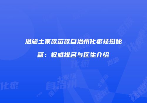 恩施土家族苗族自治州化瘀祛斑秘籍：权威排名与医生介绍