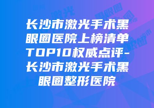 长沙市激光手术黑眼圈医院上榜清单TOP10权威点评-长沙市激光手术黑眼圈整形医院