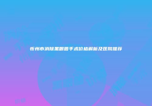 忻州市消除黑眼圈手术价格解析及医院推荐