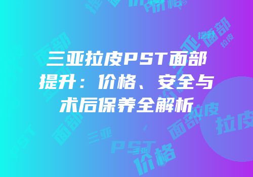 三亚拉皮PST面部提升：价格、安全与术后保养全解析