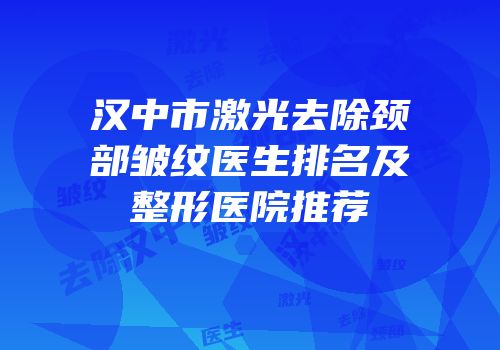 汉中市激光去除颈部皱纹医生排名及整形医院推荐