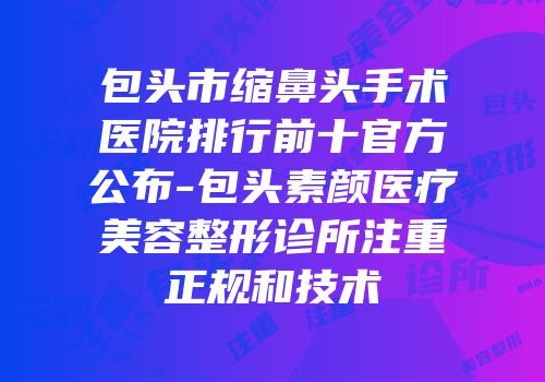 包头市缩鼻头手术医院排行前十官方公布-包头素颜医疗美容整形诊所注重正规和技术
