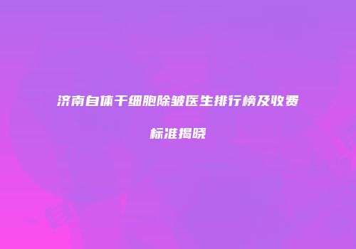 济南自体干细胞除皱医生排行榜及收费标准揭晓