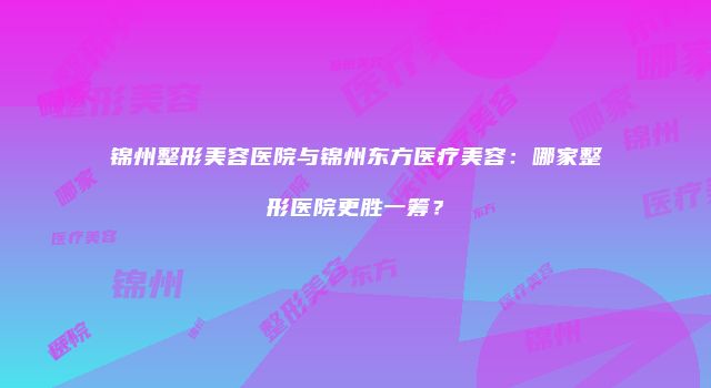 锦州整形美容医院与锦州东方医疗美容：哪家整形医院更胜一筹？