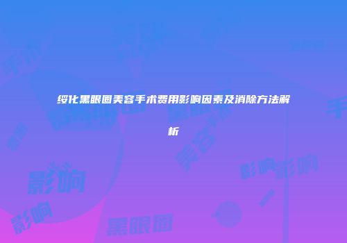 绥化黑眼圈美容手术费用影响因素及消除方法解析