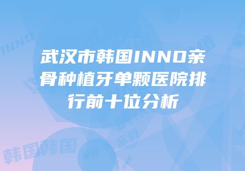 武汉市韩国INNO亲骨种植牙单颗医院排行前十位分析