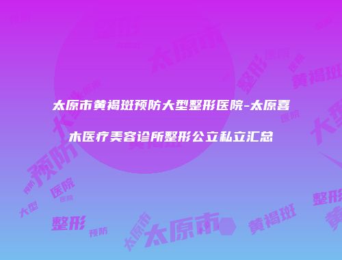 太原市黄褐斑预防大型整形医院-太原喜木医疗美容诊所整形公立私立汇总