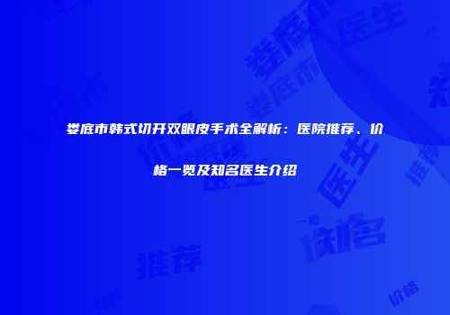 娄底市韩式切开双眼皮手术全解析：医院推荐、价格一览及知名医生介绍