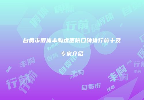 自贡市假体丰胸术医院口碑排行前十及专家介绍