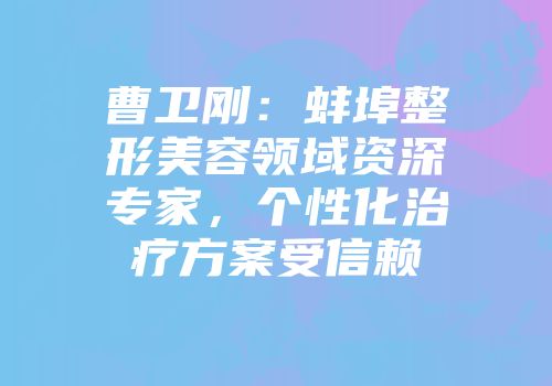 曹卫刚：蚌埠整形美容领域资深专家，个性化治疗方案受信赖