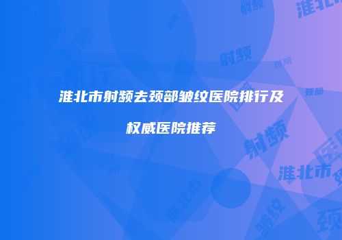 淮北市射频去颈部皱纹医院排行及权威医院推荐
