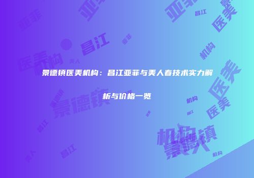 景德镇医美机构：昌江亚菲与美人春技术实力解析与价格一览