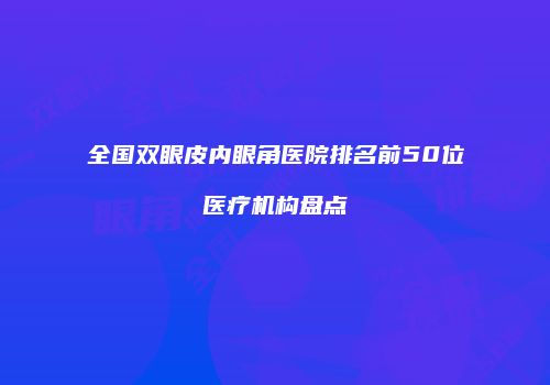 全国双眼皮内眼角医院排名前50位医疗机构盘点
