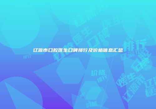 辽源市口腔医生口碑排行及价格信息汇总