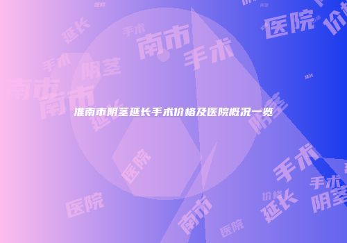 淮南市阴茎延长手术价格及医院概况一览