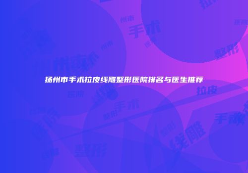 扬州市手术拉皮线雕整形医院排名与医生推荐