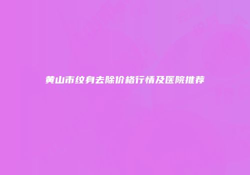 黄山市纹身去除价格行情及医院推荐
